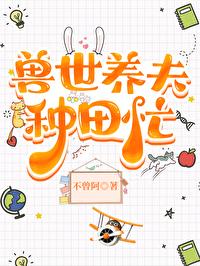兽世养夫种田忙笔趣阁