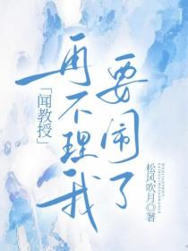 闻教授再不理我要闹了笔趣阁