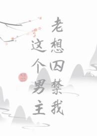 这个男主他老想囚禁我