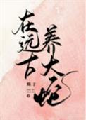 在远古养大蛇全文阅读